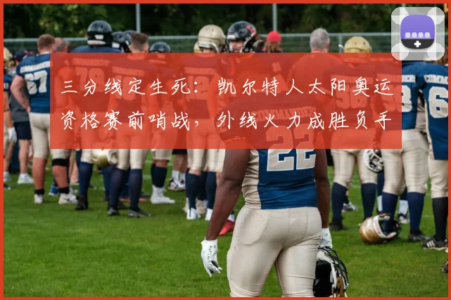 三分线定生死：凯尔特人太阳奥运资格赛前哨战，外线火力成胜负手