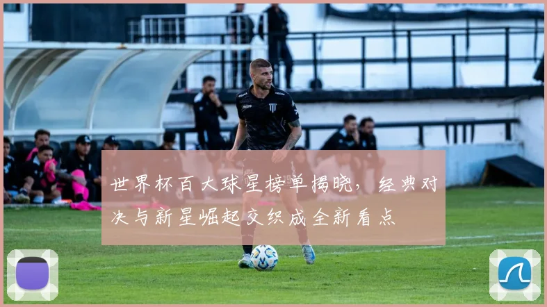 世界杯百大球星榜单揭晓，经典对决与新星崛起交织成全新看点