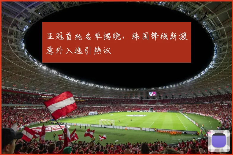 亚冠首轮名单揭晓，韩国锋线新援意外入选引热议