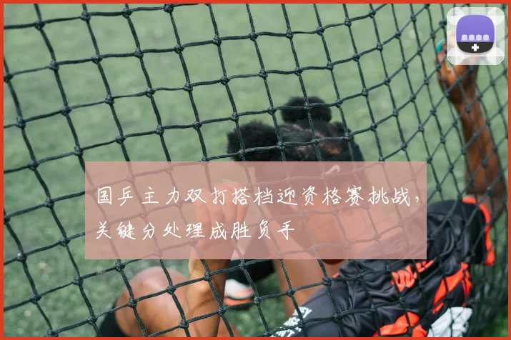 国乒主力双打搭档迎资格赛挑战，关键分处理成胜负手