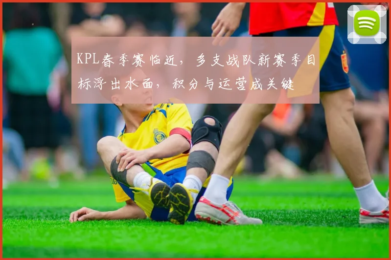 KPL春季赛临近，多支战队新赛季目标浮出水面，积分与运营成关键