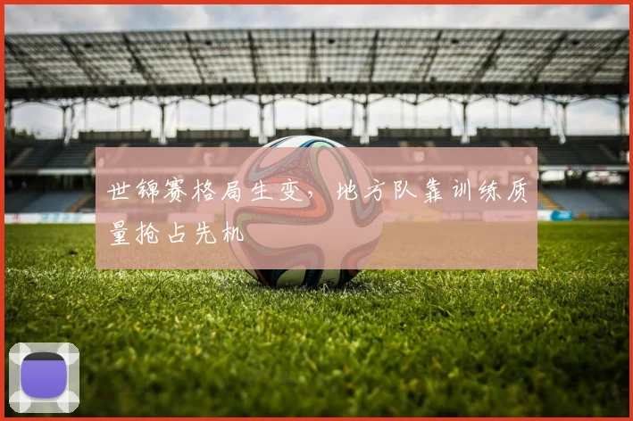 世锦赛格局生变，地方队靠训练质量抢占先机