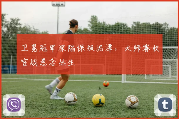 卫冕冠军深陷保级泥潭，大师赛收官战悬念丛生