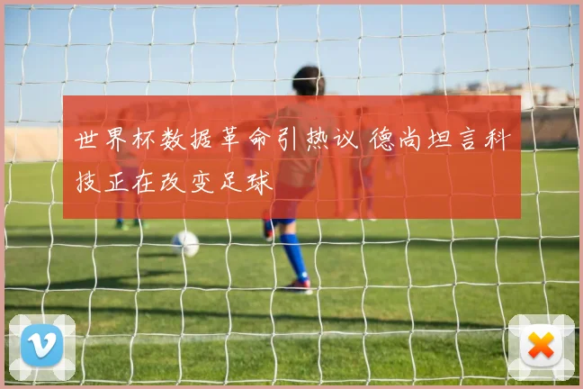 世界杯数据革命引热议 德尚坦言科技正在改变足球