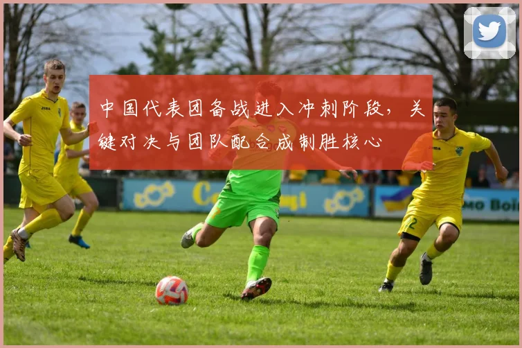 中国代表团备战进入冲刺阶段，关键对决与团队配合成制胜核心