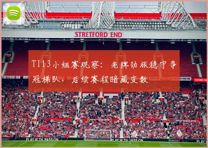 TI13小组赛观察：老牌劲旅稳守争冠梯队，后续赛程暗藏变数