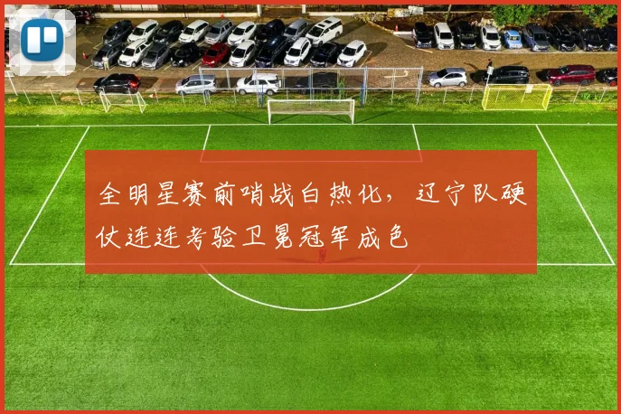 全明星赛前哨战白热化，辽宁队硬仗连连考验卫冕冠军成色