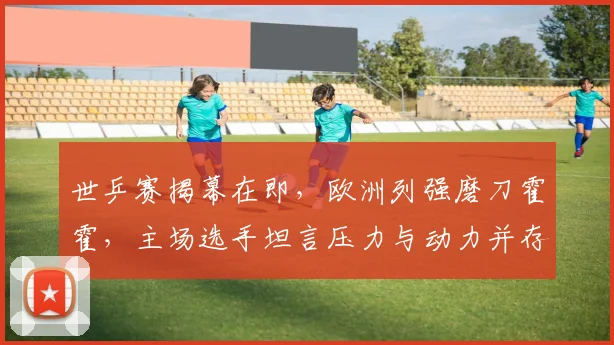 世乒赛揭幕在即，欧洲列强磨刀霍霍，主场选手坦言压力与动力并存