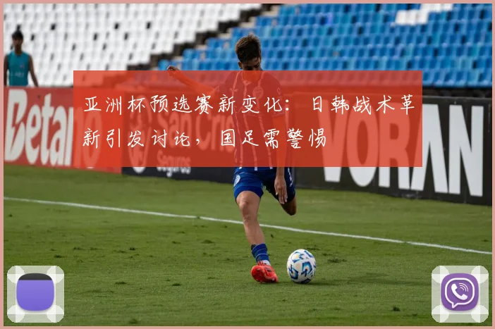亚洲杯预选赛新变化：日韩战术革新引发讨论，国足需警惕