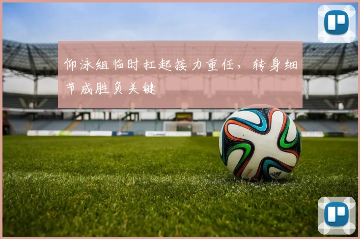 仰泳组临时扛起接力重任，转身细节成胜负关键
