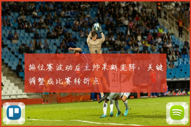 排位赛波动后主帅果断变阵，关键调整成比赛转折点