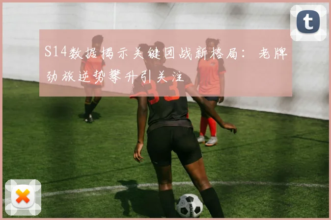 S14数据揭示关键团战新格局：老牌劲旅逆势攀升引关注