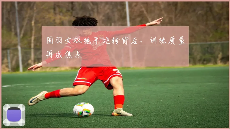 国羽女双绝平逆转背后，训练质量再成焦点