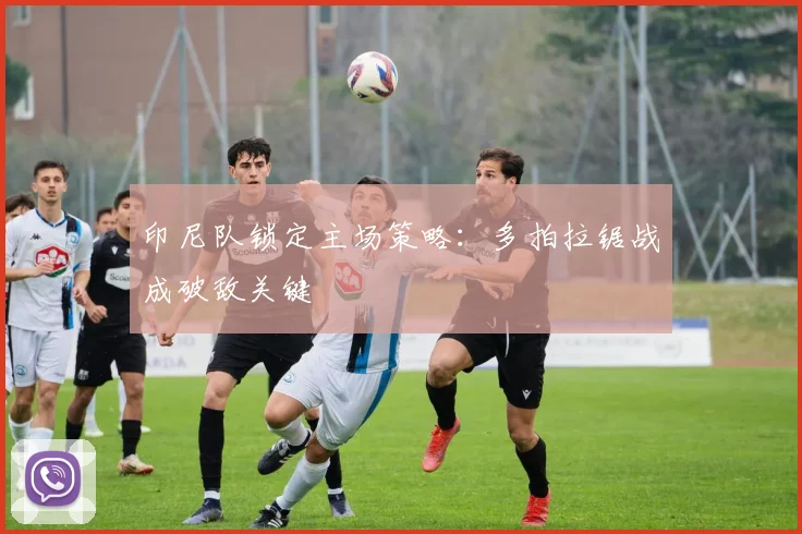 印尼队锁定主场策略：多拍拉锯战成破敌关键
