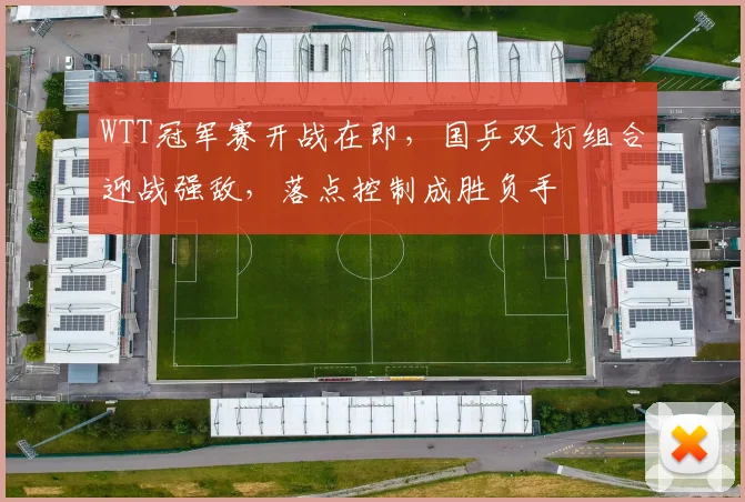 WTT冠军赛开战在即，国乒双打组合迎战强敌，落点控制成胜负手