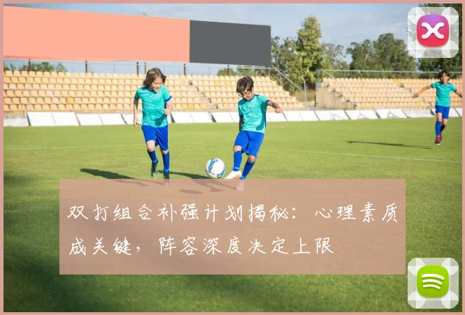 双打组合补强计划揭秘：心理素质成关键，阵容深度决定上限