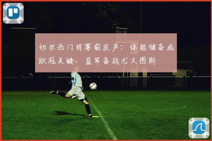 切尔西门将赛前发声：体能储备成欧冠关键，蓝军备战尤文图斯