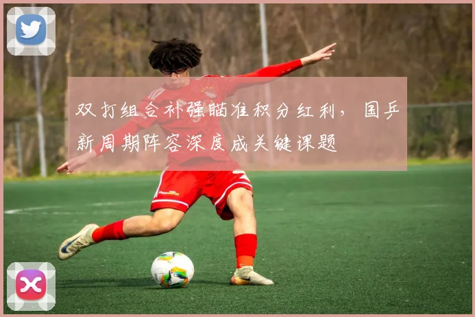双打组合补强瞄准积分红利，国乒新周期阵容深度成关键课题