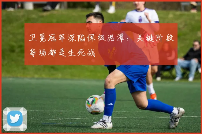 卫冕冠军深陷保级泥潭，关键阶段每场都是生死战