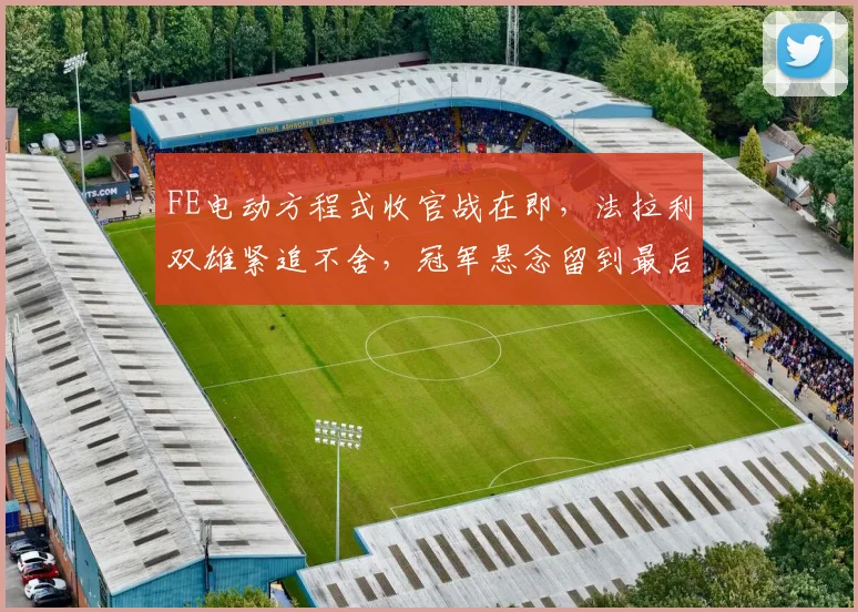 FE电动方程式收官战在即，法拉利双雄紧追不舍，冠军悬念留到最后一刻