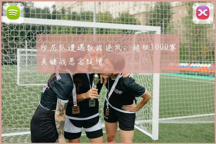 印尼队遭遇数据逆风，超级1000赛关键战悬念陡增