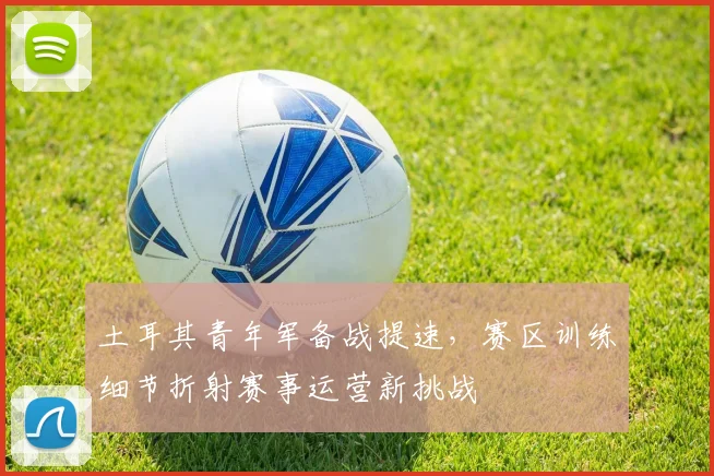 土耳其青年军备战提速，赛区训练细节折射赛事运营新挑战