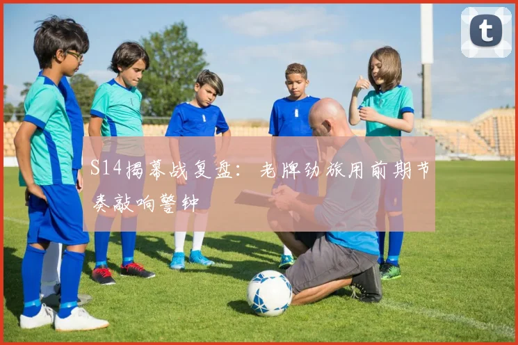 S14揭幕战复盘：老牌劲旅用前期节奏敲响警钟