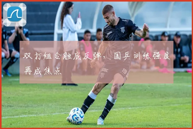 双打组合触底反弹，国乒训练强度再成焦点