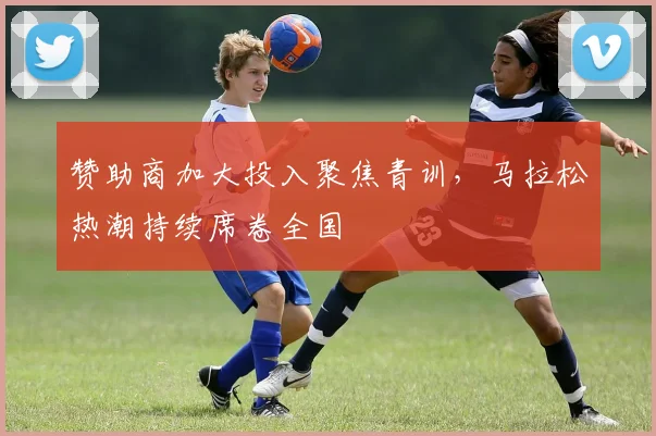 赞助商加大投入聚焦青训，马拉松热潮持续席卷全国