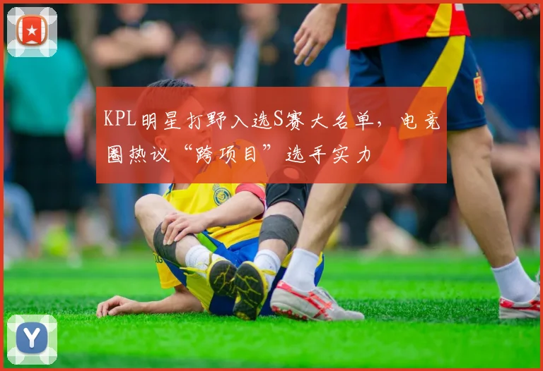 KPL明星打野入选S赛大名单，电竞圈热议“跨项目”选手实力