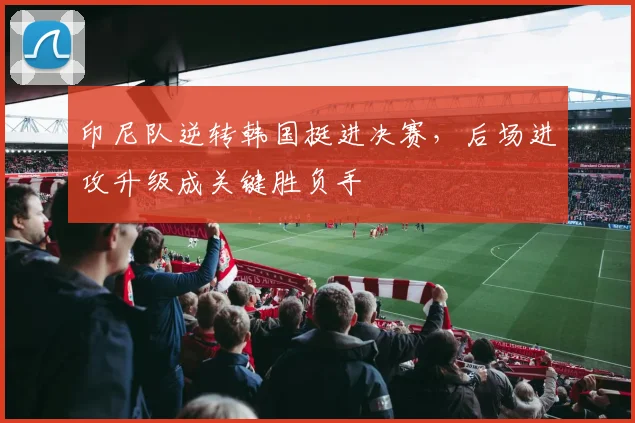 印尼队逆转韩国挺进决赛，后场进攻升级成关键胜负手